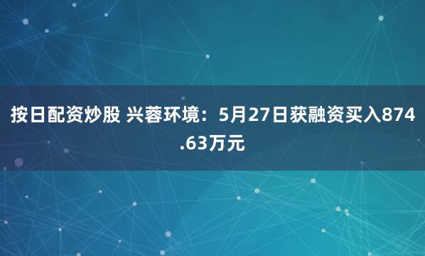 按日配资炒股 兴蓉环境：5月27日获融资买入874.63万元