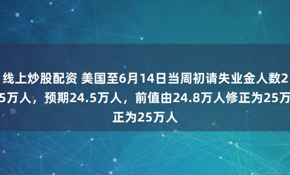 线上炒股配资 美国至6月14日当周初请失业金人数24.5万人，预期24.5万人，前值由24.8万人修正为25万人