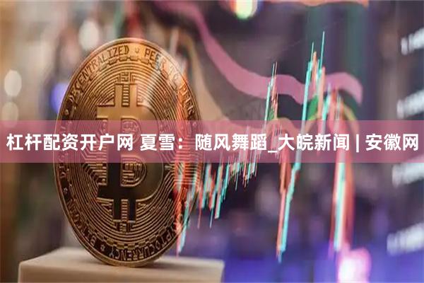 杠杆配资开户网 夏雪：随风舞蹈_大皖新闻 | 安徽网
