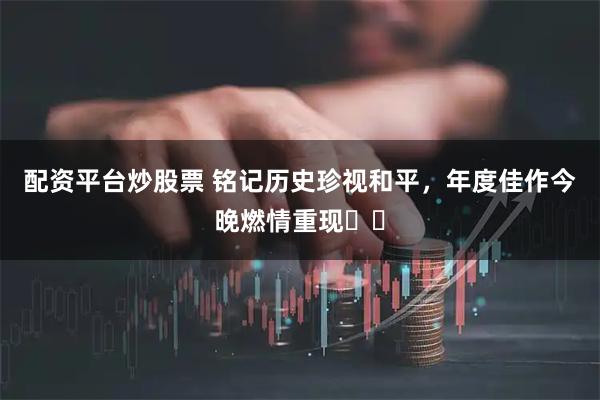 配资平台炒股票 铭记历史珍视和平，年度佳作今晚燃情重现❤️