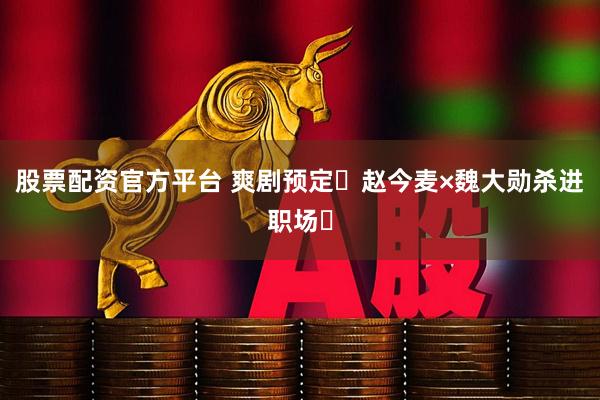 股票配资官方平台 爽剧预定❗赵今麦×魏大勋杀进职场❗