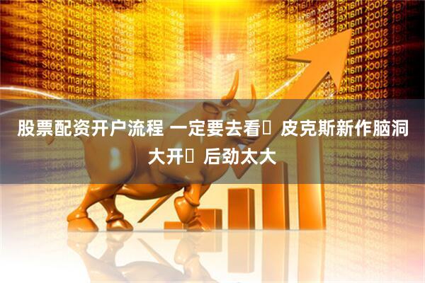 股票配资开户流程 一定要去看❗皮克斯新作脑洞大开❗后劲太大