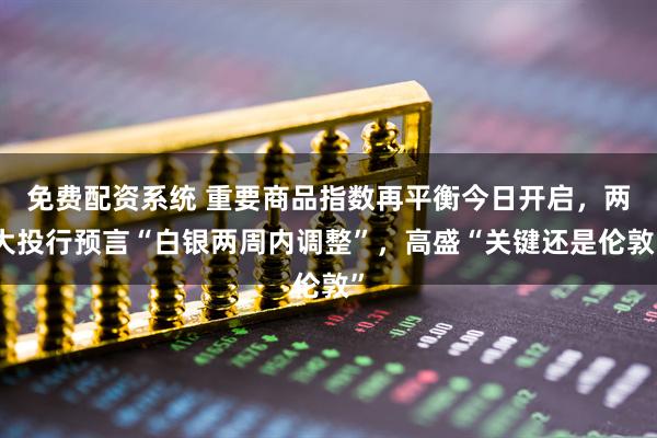 免费配资系统 重要商品指数再平衡今日开启，两大投行预言“白银两周内调整”，高盛“关键还是伦敦”