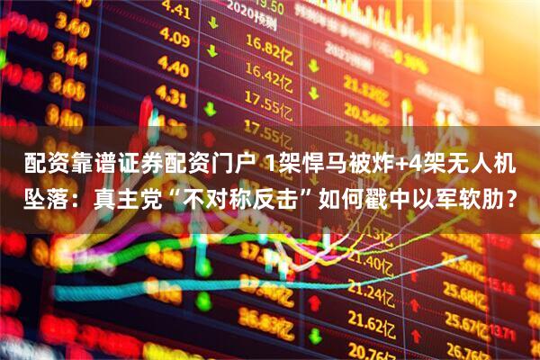 配资靠谱证券配资门户 1架悍马被炸+4架无人机坠落：真主党“不对称反击”如何戳中以军软肋？