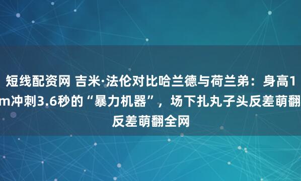 短线配资网 吉米·法伦对比哈兰德与荷兰弟：身高195cm冲刺3.6秒的“暴力机器”，场下扎丸子头反差萌翻全网