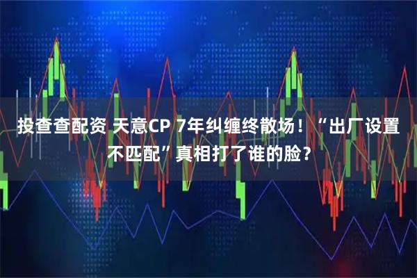 投查查配资 天意CP 7年纠缠终散场！“出厂设置不匹配”真相打了谁的脸？